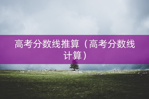 高考分数线推算（高考分数线计算）