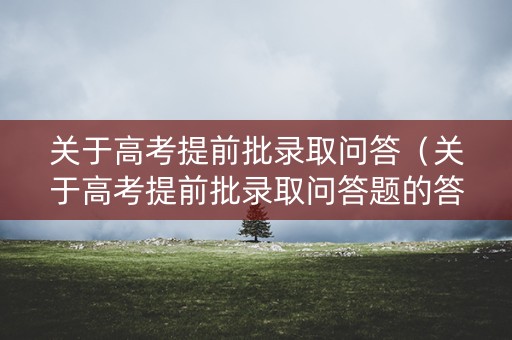 关于高考提前批录取问答（关于高考提前批录取问答题的答案）