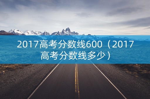 2017高考分数线600（2017高考分数线多少）