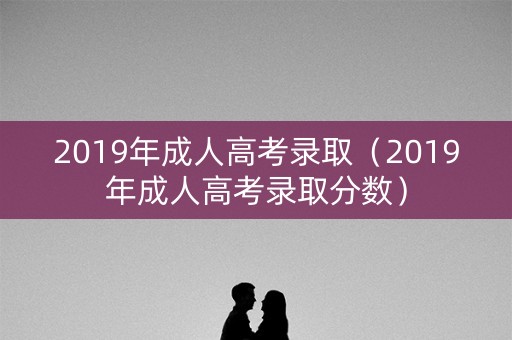 2019年成人高考录取（2019年成人高考录取分数）