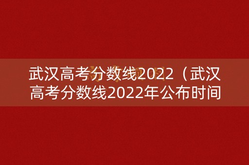 武汉高考分数线2022（武汉高考分数线2022年公布时间）