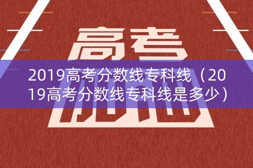 2019高考分数线专科线（2019高考分数线专科线是多少）