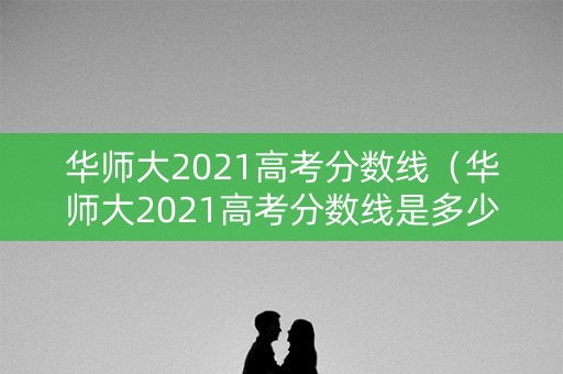 华师大2021高考分数线（华师大2021高考分数线是多少分）