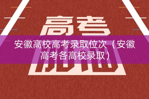 安徽高校高考录取位次（安徽高考各高校录取）