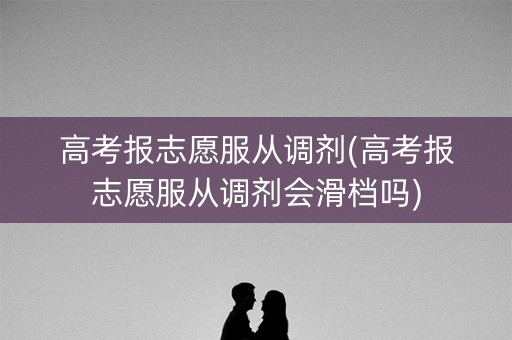 高考报志愿服从调剂(高考报志愿服从调剂会滑档吗)