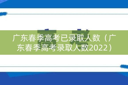 广东春季高考已录取人数（广东春季高考录取人数2022）