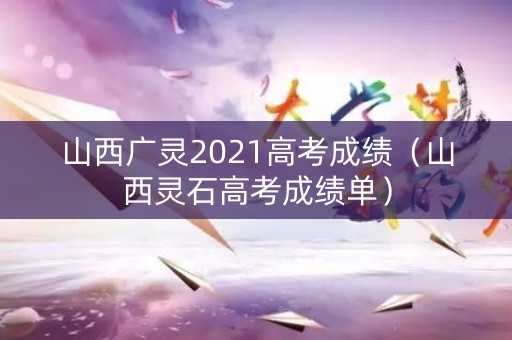 山西广灵2021高考成绩（山西灵石高考成绩单）