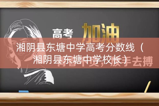 湘阴县东塘中学高考分数线（湘阴县东塘中学校长）