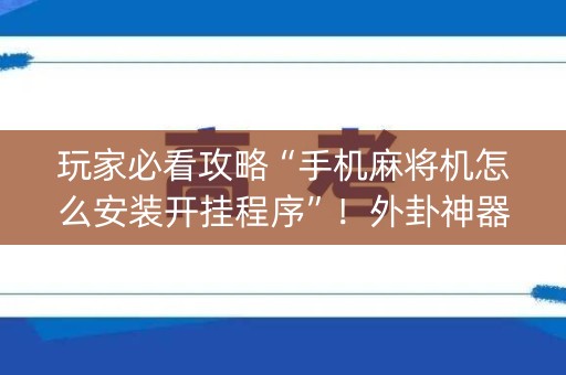 玩家必看攻略“手机麻将机怎么安装开挂程序”！外卦神器下载安装（确实真的有挂)-知乎