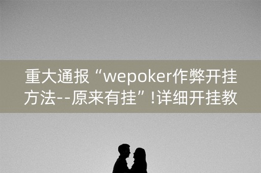 重大通报“wepoker作弊开挂方法--原来有挂”!详细开挂教程-知乎