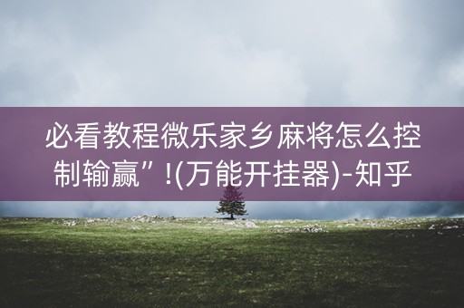 必看教程微乐家乡麻将怎么控制输赢”!(万能开挂器)-知乎