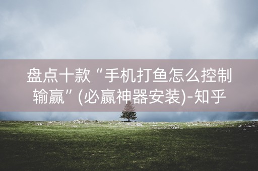 盘点十款“手机打鱼怎么控制输赢”(必赢神器安装)-知乎