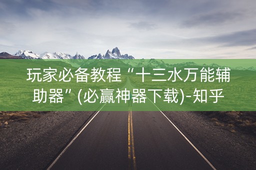 玩家必备教程“十三水万能辅助器”(必赢神器下载)-知乎