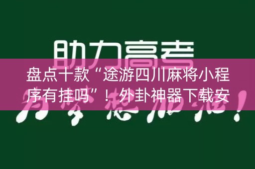 盘点十款“途游四川麻将小程序有挂吗”！外卦神器下载安装（确实真的有挂)-知乎
