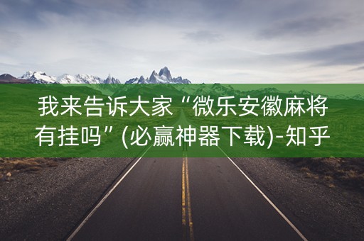 我来告诉大家“微乐安徽麻将有挂吗”(必赢神器下载)-知乎