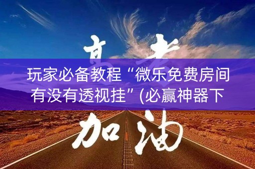 玩家必备教程“微乐免费房间有没有透视挂”(必赢神器下载)-知乎