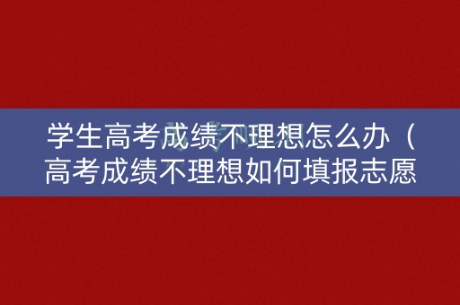 学生高考成绩不理想怎么办（高考成绩不理想如何填报志愿）