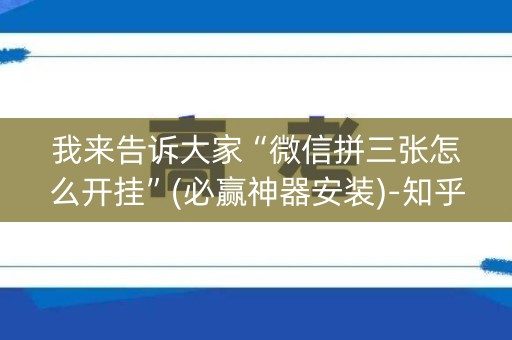 我来告诉大家“微信拼三张怎么开挂”(必赢神器安装)-知乎