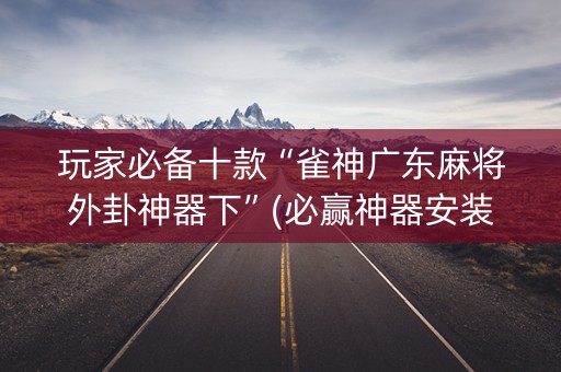 玩家必备十款“雀神广东麻将外卦神器下”(必赢神器安装)-知乎