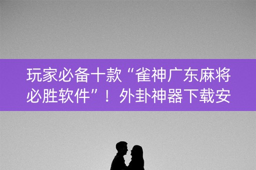 玩家必备十款“雀神广东麻将必胜软件”！外卦神器下载安装（确实真的有挂)-知乎