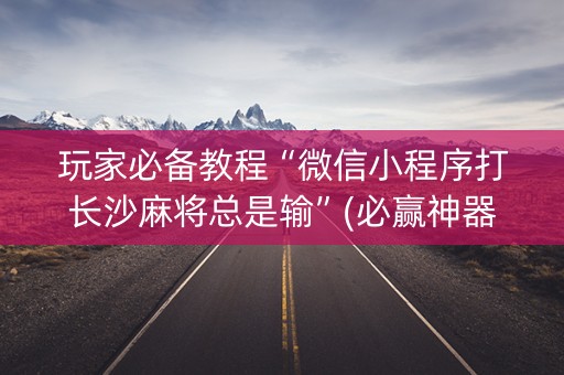 玩家必备教程“微信小程序打长沙麻将总是输”(必赢神器软件)-知乎