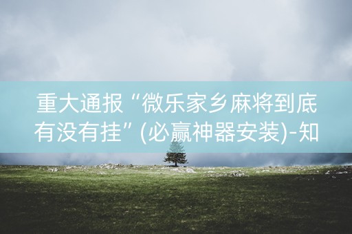 重大通报“微乐家乡麻将到底有没有挂”(必赢神器安装)-知乎