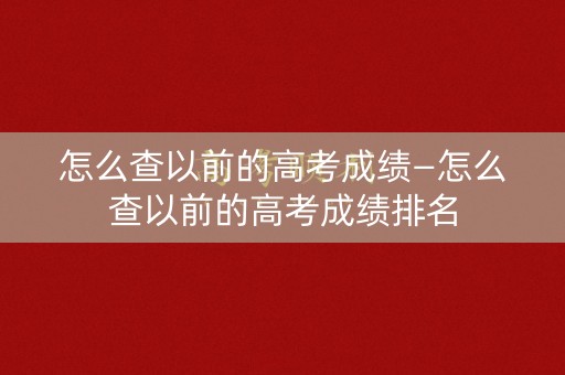 怎么查以前的高考成绩—怎么查以前的高考成绩排名