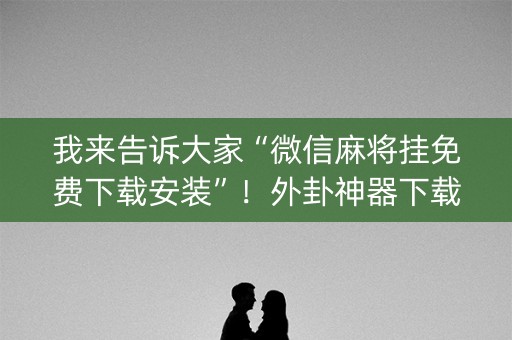 我来告诉大家“微信麻将挂免费下载安装”！外卦神器下载安装（确实真的有挂)-知乎