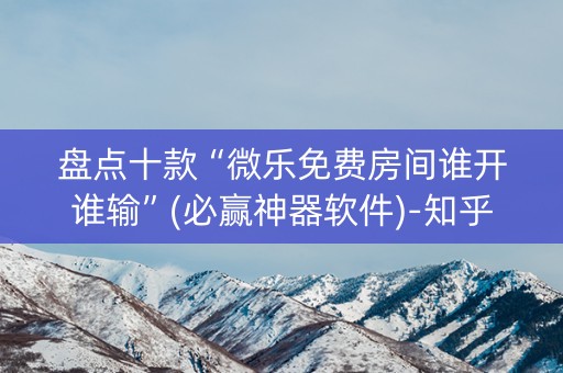 盘点十款“微乐免费房间谁开谁输”(必赢神器软件)-知乎
