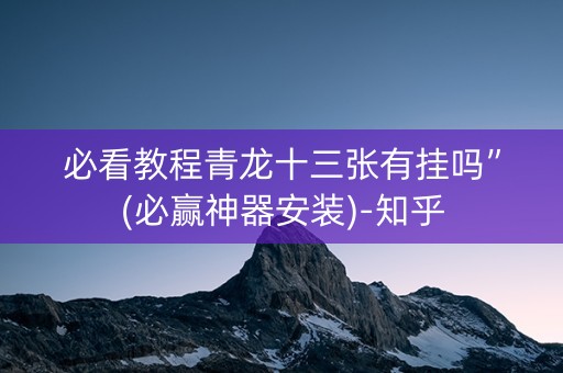 必看教程青龙十三张有挂吗”(必赢神器安装)-知乎