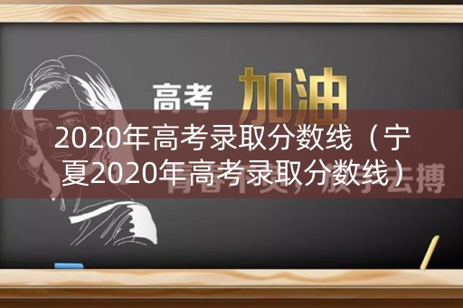 2020年高考录取分数线（宁夏2020年高考录取分数线）