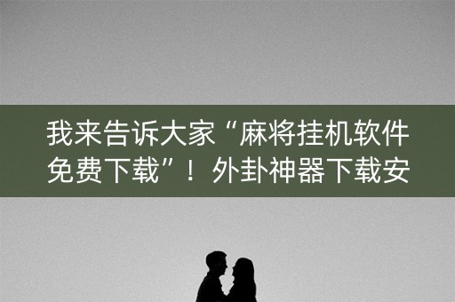 我来告诉大家“麻将挂机软件免费下载”！外卦神器下载安装（确实真的有挂)-知乎