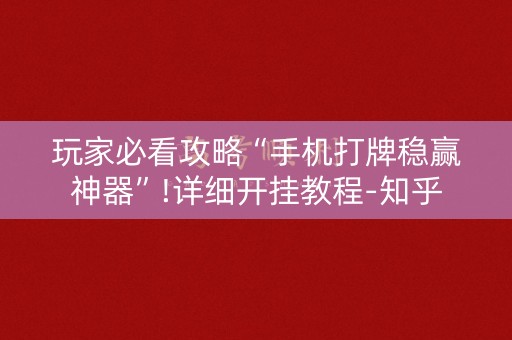玩家必看攻略“手机打牌稳赢神器”!详细开挂教程-知乎