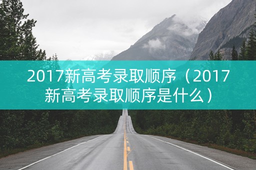 2017新高考录取顺序（2017新高考录取顺序是什么）