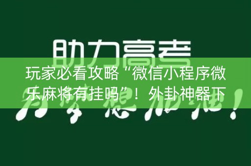 玩家必看攻略“微信小程序微乐麻将有挂吗”！外卦神器下载安装（确实真的有挂)-知乎