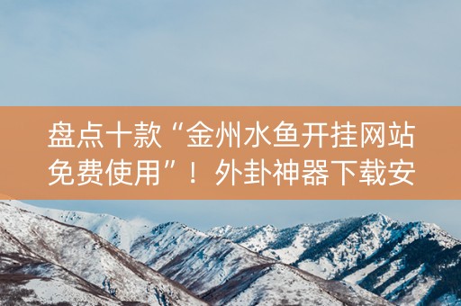 盘点十款“金州水鱼开挂网站免费使用”！外卦神器下载安装（确实真的有挂)-知乎