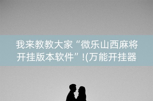 我来教教大家“微乐山西麻将开挂版本软件”!(万能开挂器)-知乎