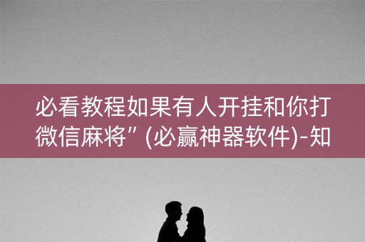 必看教程如果有人开挂和你打微信麻将”(必赢神器软件)-知乎