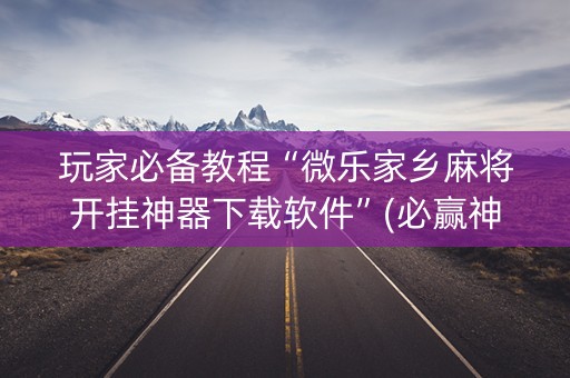 玩家必备教程“微乐家乡麻将开挂神器下载软件”(必赢神器安装)-知乎