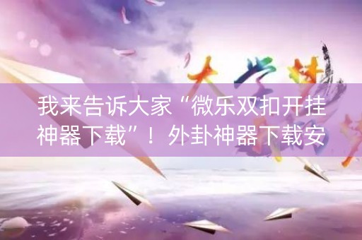我来告诉大家“微乐双扣开挂神器下载”！外卦神器下载安装（确实真的有挂)-知乎