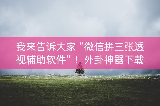我来告诉大家“微信拼三张透视辅助软件”！外卦神器下载安装（确实真的有挂)-知乎