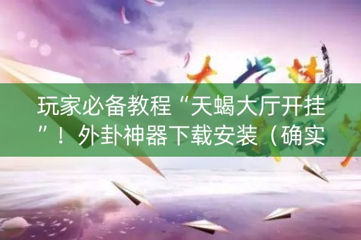 玩家必备教程“天蝎大厅开挂”！外卦神器下载安装（确实真的有挂)-知乎
