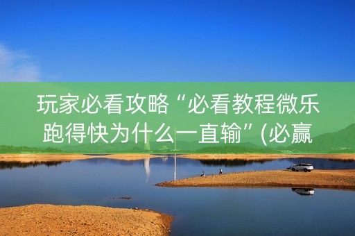 玩家必看攻略“必看教程微乐跑得快为什么一直输”(必赢神器安装)-知乎