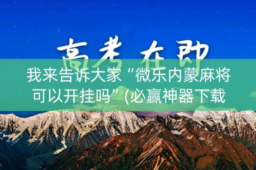 我来告诉大家“微乐内蒙麻将可以开挂吗”(必赢神器下载)-知乎