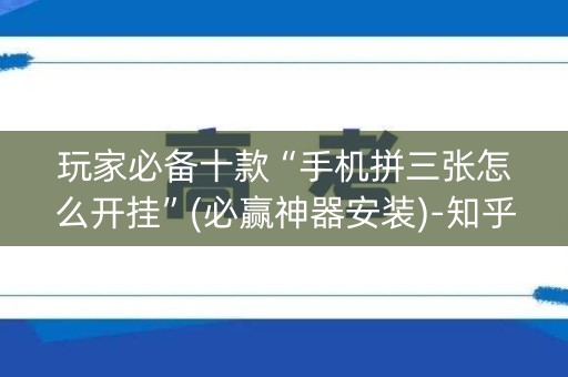 玩家必备十款“手机拼三张怎么开挂”(必赢神器安装)-知乎