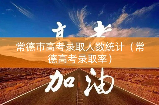 常德市高考录取人数统计（常德高考录取率）