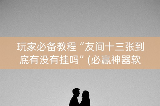 玩家必备教程“友间十三张到底有没有挂吗”(必赢神器软件)-知乎