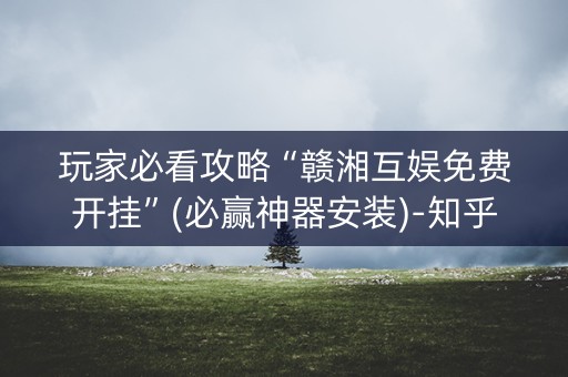 玩家必看攻略“赣湘互娱免费开挂”(必赢神器安装)-知乎