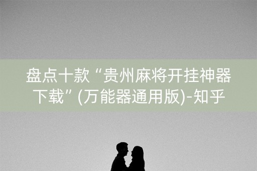 盘点十款“贵州麻将开挂神器下载”(万能器通用版)-知乎