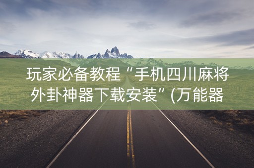 玩家必备教程“手机四川麻将外卦神器下载安装”(万能器通用版)-知乎